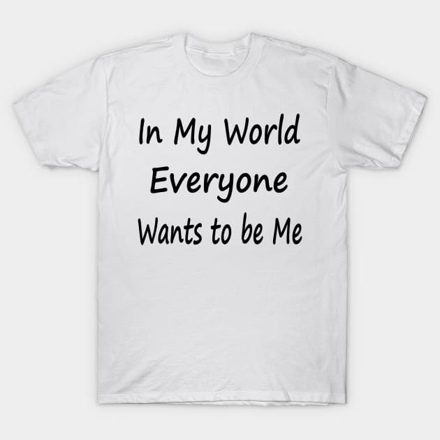 In My World Everyone Wants to be Me T-Shirt by EclecticWarrior101